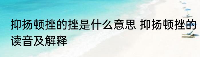 抑扬顿挫的挫是什么意思 抑扬顿挫的读音及解释