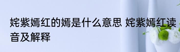 姹紫嫣红的嫣是什么意思 姹紫嫣红读音及解释