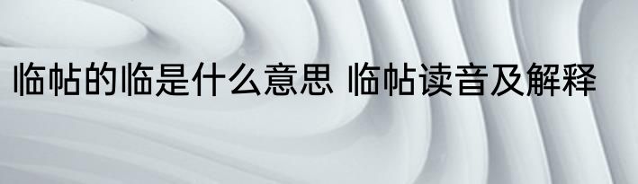 临帖的临是什么意思 临帖读音及解释
