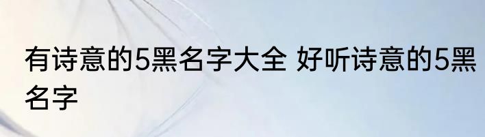有诗意的5黑名字大全 好听诗意的5黑名字
