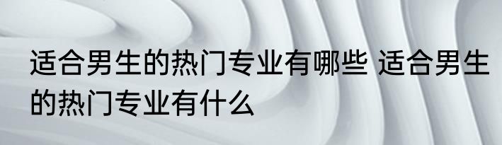 适合男生的热门专业有哪些 适合男生的热门专业有什么
