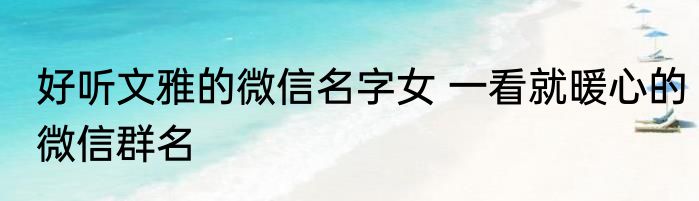 好听文雅的微信名字女 一看就暖心的微信群名