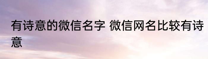有诗意的微信名字 微信网名比较有诗意