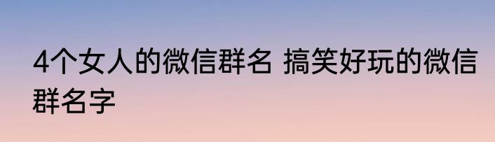 4个女人的微信群名 搞笑好玩的微信群名字