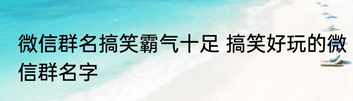 微信群名搞笑霸气十足 搞笑好玩的微信群名字