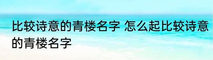 比较诗意的青楼名字 怎么起比较诗意的青楼名字
