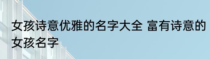 女孩诗意优雅的名字大全 富有诗意的女孩名字