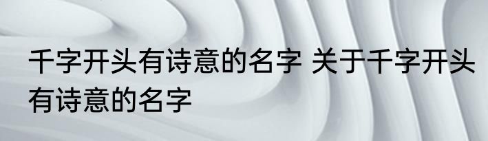 千字开头有诗意的名字 关于千字开头有诗意的名字