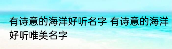 有诗意的海洋好听名字 有诗意的海洋好听唯美名字