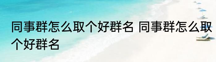 同事群怎么取个好群名 同事群怎么取个好群名