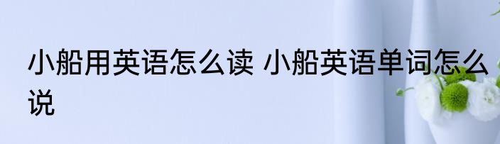 小船用英语怎么读 小船英语单词怎么说