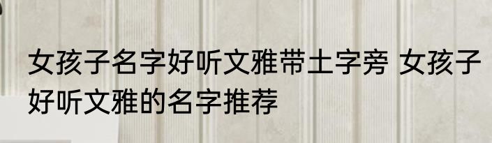 女孩子名字好听文雅带土字旁 女孩子好听文雅的名字推荐