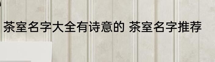 茶室名字大全有诗意的 茶室名字推荐