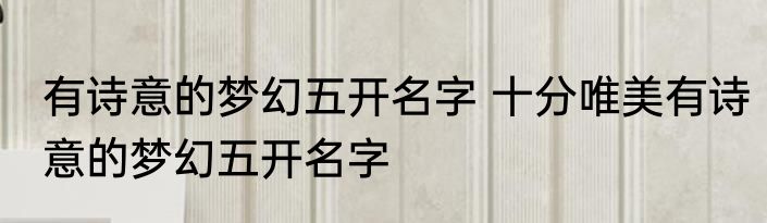有诗意的梦幻五开名字 十分唯美有诗意的梦幻五开名字