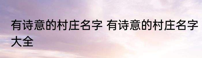 有诗意的村庄名字 有诗意的村庄名字大全