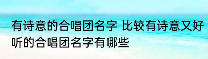 有诗意的合唱团名字 比较有诗意又好听的合唱团名字有哪些