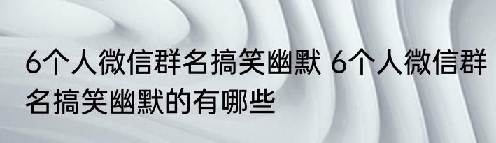 6个人微信群名搞笑幽默 6个人微信群名搞笑幽默的有哪些