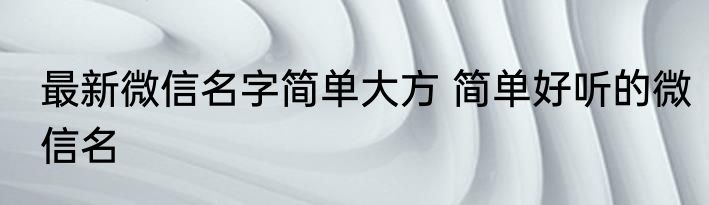 最新微信名字简单大方 简单好听的微信名