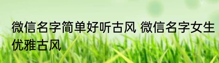 微信名字简单好听古风 微信名字女生优雅古风