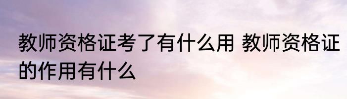 教师资格证考了有什么用 教师资格证的作用有什么