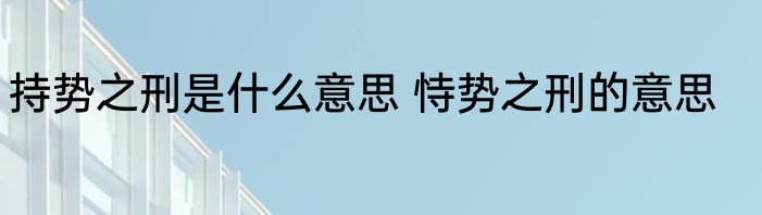 持势之刑是什么意思 恃势之刑的意思