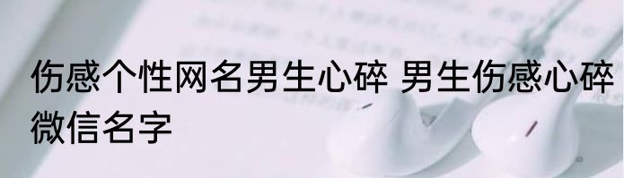 伤感个性网名男生心碎 男生伤感心碎微信名字