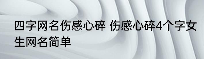 四字网名伤感心碎 伤感心碎4个字女生网名简单
