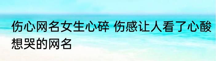 伤心网名女生心碎 伤感让人看了心酸想哭的网名