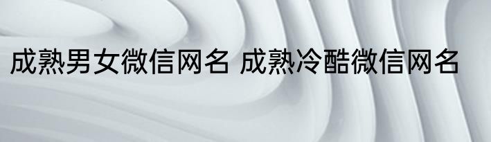 成熟男女微信网名 成熟冷酷微信网名