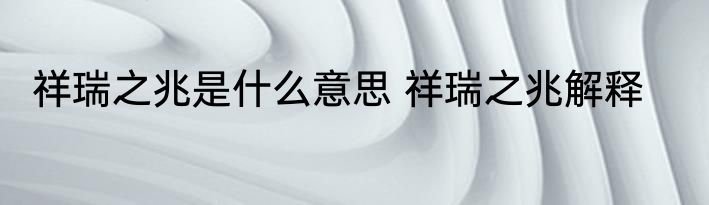 祥瑞之兆是什么意思 祥瑞之兆解释