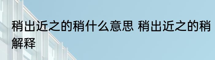 稍出近之的稍什么意思 稍出近之的稍解释
