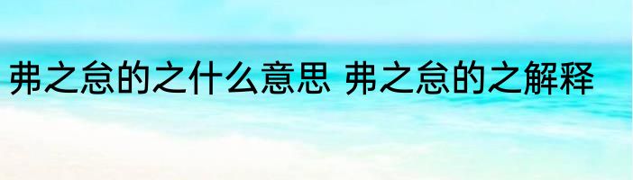 弗之怠的之什么意思 弗之怠的之解释