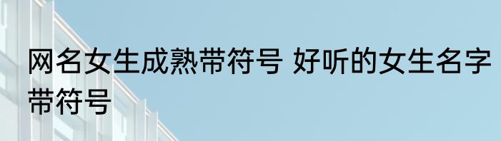 网名女生成熟带符号 好听的女生名字带符号