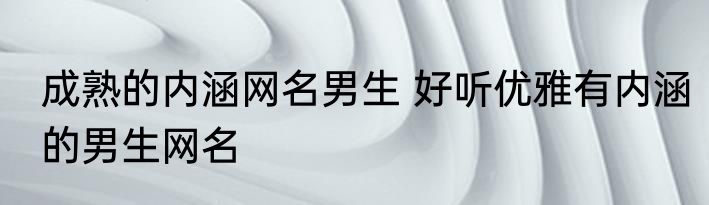 成熟的内涵网名男生 好听优雅有内涵的男生网名