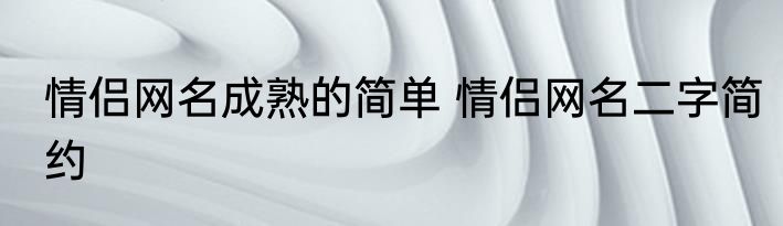 情侣网名成熟的简单 情侣网名二字简约