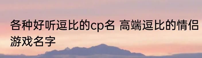 各种好听逗比的cp名 高端逗比的情侣游戏名字