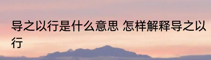 导之以行是什么意思 怎样解释导之以行