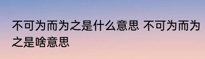 不可为而为之是什么意思 不可为而为之是啥意思