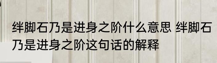 绊脚石乃是进身之阶什么意思 绊脚石乃是进身之阶这句话的解释