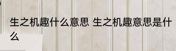 生之机趣什么意思 生之机趣意思是什么