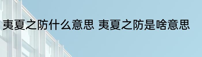 夷夏之防什么意思 夷夏之防是啥意思