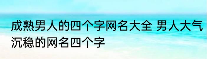 成熟男人的四个字网名大全 男人大气沉稳的网名四个字