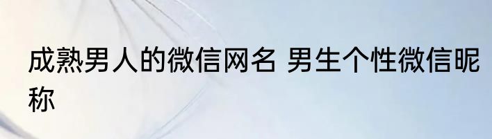 成熟男人的微信网名 男生个性微信昵称