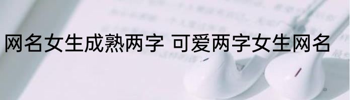 网名女生成熟两字 可爱两字女生网名