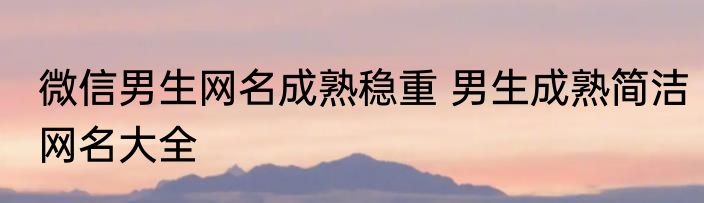 微信男生网名成熟稳重 男生成熟简洁网名大全