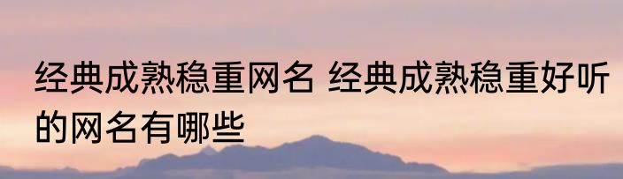 经典成熟稳重网名 经典成熟稳重好听的网名有哪些