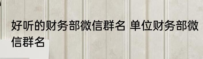 好听的财务部微信群名 单位财务部微信群名