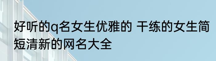 好听的q名女生优雅的 干练的女生简短清新的网名大全