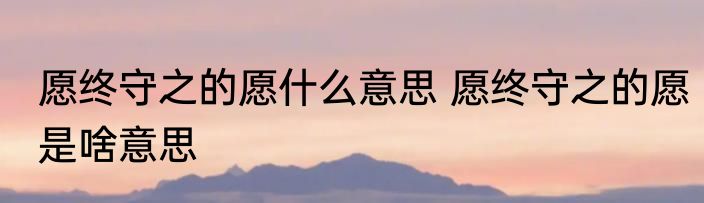 愿终守之的愿什么意思 愿终守之的愿是啥意思