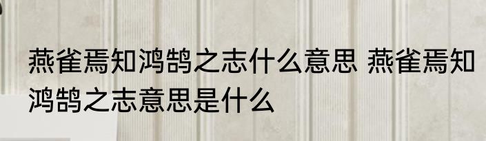 燕雀焉知鸿鹄之志什么意思 燕雀焉知鸿鹄之志意思是什么